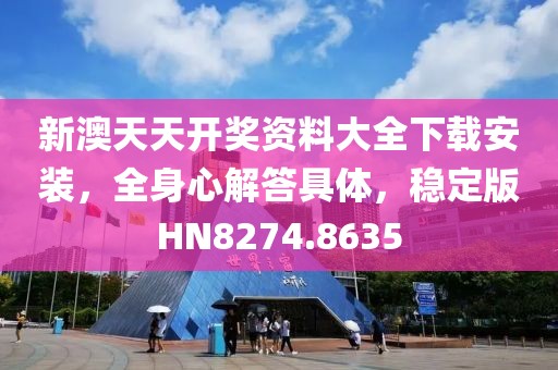 新澳天天开奖资料大全下载安装，全身心解答具体，稳定版HN8274.8635