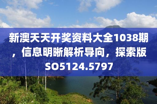 新澳天天开奖资料大全1038期，信息明晰解析导向，探索版SO5124.5797