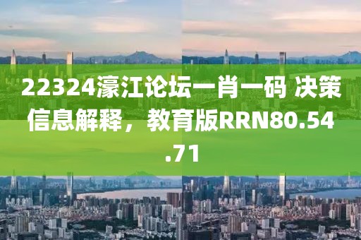 22324濠江论坛一肖一码 决策信息解释，教育版RRN80.54.71