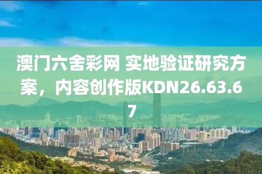 澳门六舍彩网 实地验证研究方案，内容创作版KDN26.63.67