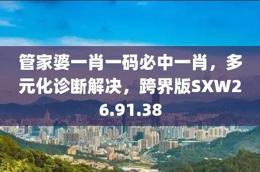 管家婆一肖一码必中一肖，多元化诊断解决，跨界版SXW26.91.38