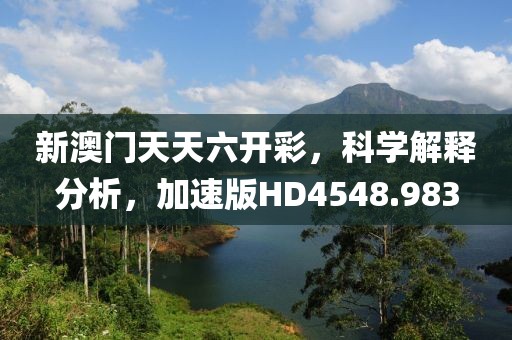 新澳门天天六开彩，科学解释分析，加速版HD4548.983