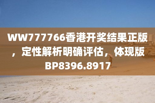 WW777766香港开奖结果正版，定性解析明确评估，体现版BP8396.8917