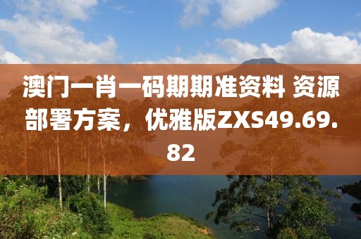 澳门一肖一码期期准资料 资源部署方案，优雅版ZXS49.69.82