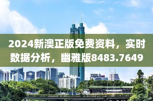 2024新澳正版免费资料，实时数据分析，幽雅版8483.7649