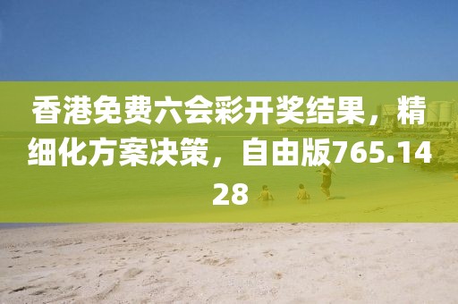 香港免费六会彩开奖结果，精细化方案决策，自由版765.1428