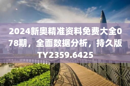 2024新奥精准资料免费大全078期，全面数据分析，持久版TY2359.6425