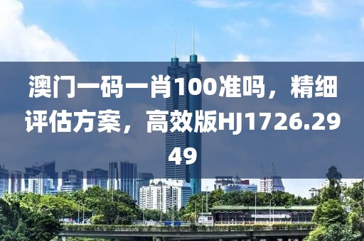 澳门一码一肖100准吗，精细评估方案，高效版HJ1726.2949