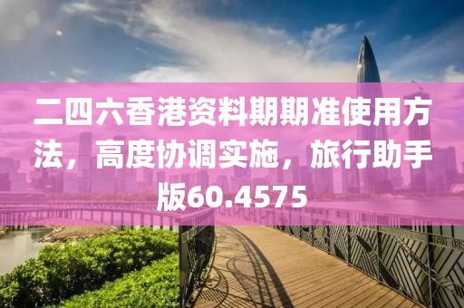 二四六香港资料期期准使用方法，高度协调实施，旅行助手版60.4575