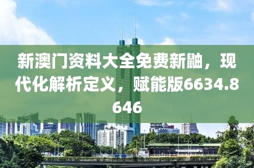新澳门资料大全免费新鼬，现代化解析定义，赋能版6634.8646