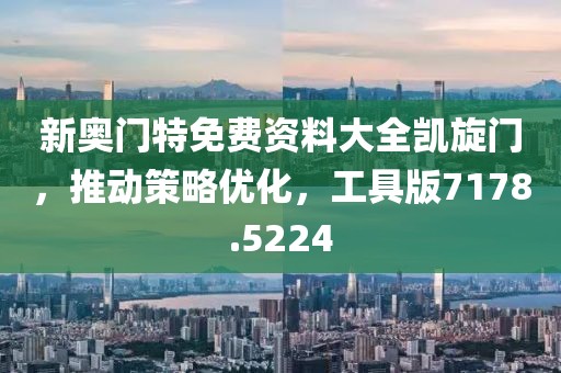 新奥门特免费资料大全凯旋门，推动策略优化，工具版7178.5224