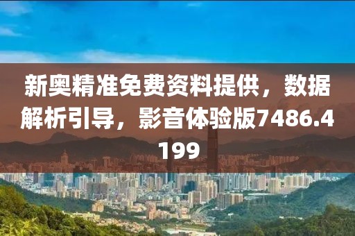 新奥精准免费资料提供，数据解析引导，影音体验版7486.4199