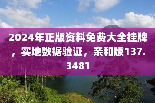 2024年正版资料免费大全挂牌，实地数据验证，亲和版137.3481