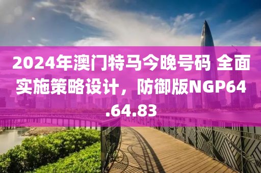 2024年澳门特马今晚号码 全面实施策略设计，防御版NGP64.64.83
