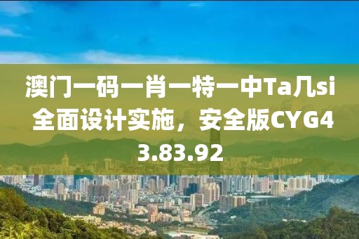 澳门一码一肖一特一中Ta几si 全面设计实施，安全版CYG43.83.92