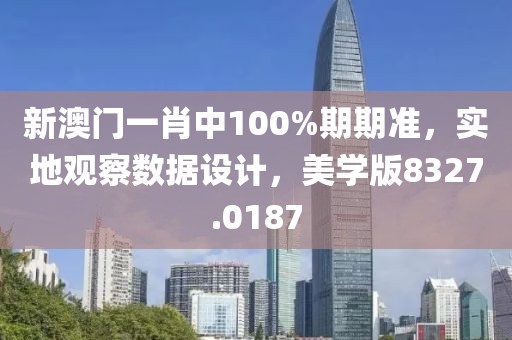 新澳门一肖中100%期期准，实地观察数据设计，美学版8327.0187