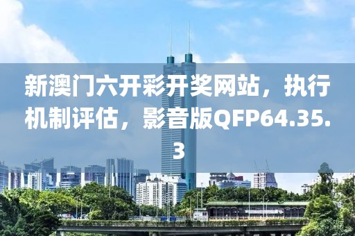 新澳门六开彩开奖网站，执行机制评估，影音版QFP64.35.3