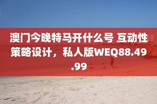 澳门今晚特马开什么号 互动性策略设计，私人版WEQ88.49.99
