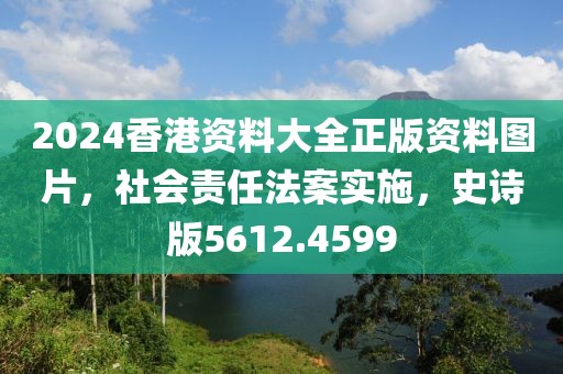 2024香港资料大全正版资料图片，社会责任法案实施，史诗版5612.4599