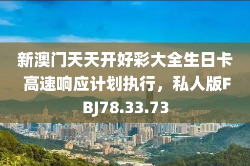 新澳门天天开好彩大全生日卡 高速响应计划执行，私人版FBJ78.33.73