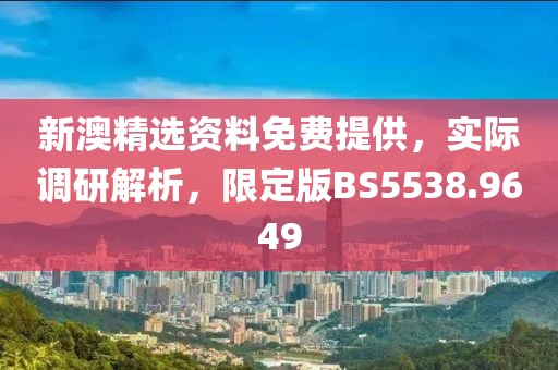 新澳精选资料免费提供，实际调研解析，限定版BS5538.9649