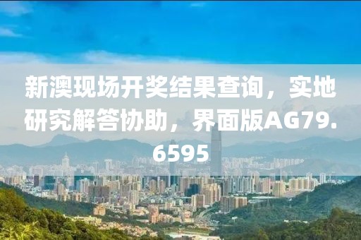 新澳现场开奖结果查询，实地研究解答协助，界面版AG79.6595