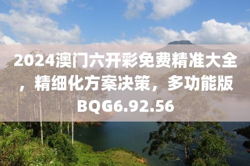 2024澳门六开彩免费精准大全，精细化方案决策，多功能版BQG6.92.56