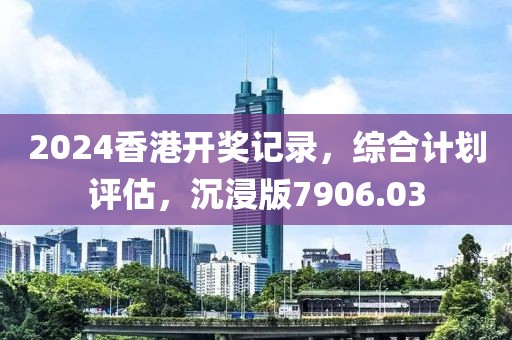 2024香港开奖记录，综合计划评估，沉浸版7906.03