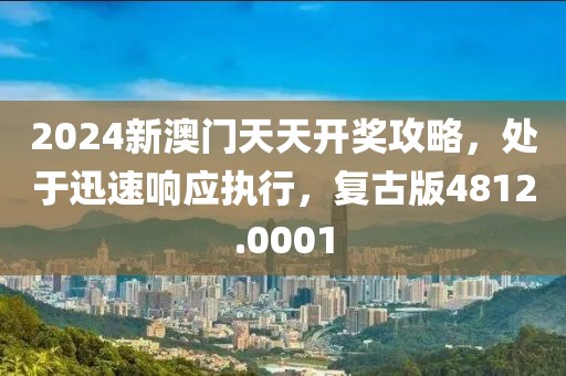 2024新澳门天天开奖攻略，处于迅速响应执行，复古版4812.0001