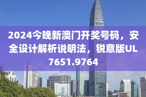 2024今晚新澳门开奖号码，安全设计解析说明法，锐意版UL7651.9764