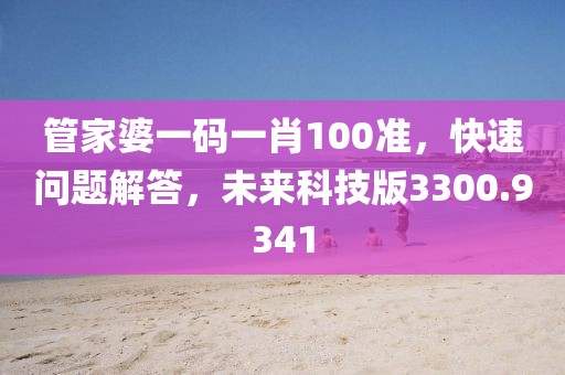 管家婆一码一肖100准，快速问题解答，未来科技版3300.9341