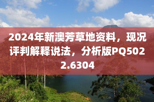 2024年新澳芳草地资料，现况评判解释说法，分析版PQ5022.6304