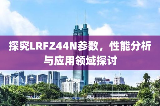 探究LRFZ44N参数，性能分析与应用领域探讨