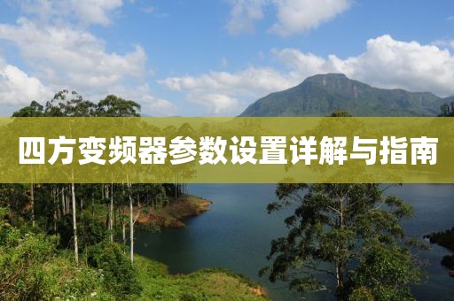 四方变频器参数设置详解与指南