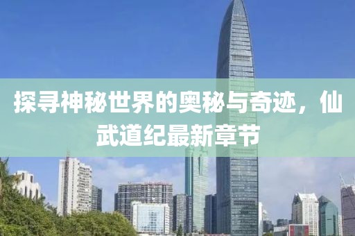 探寻神秘世界的奥秘与奇迹，仙武道纪最新章节