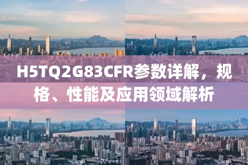 H5TQ2G83CFR参数详解，规格、性能及应用领域解析