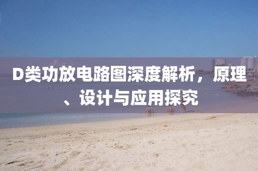 D类功放电路图深度解析，原理、设计与应用探究