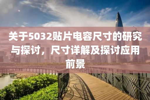 关于5032贴片电容尺寸的研究与探讨，尺寸详解及探讨应用前景