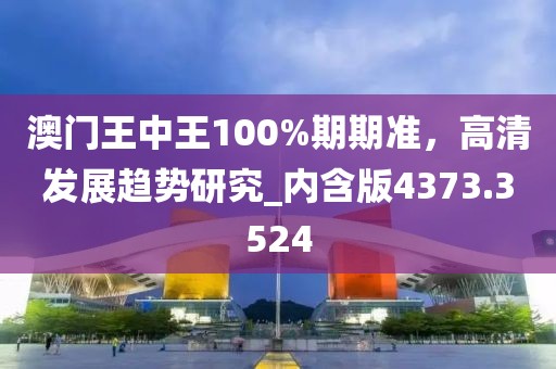 澳门王中王100%期期准，高清发展趋势研究_内含版4373.3524