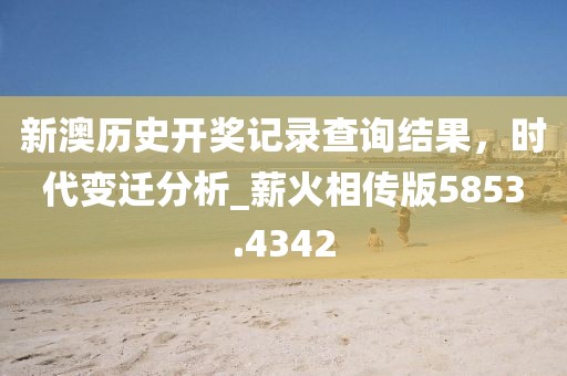 新澳历史开奖记录查询结果，时代变迁分析_薪火相传版5853.4342