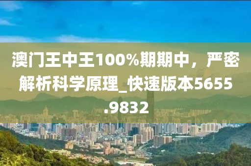 澳门王中王100%期期中，严密解析科学原理_快速版本5655.9832