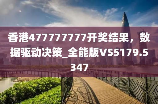 香港477777777开奖结果，数据驱动决策_全能版VS5179.5347