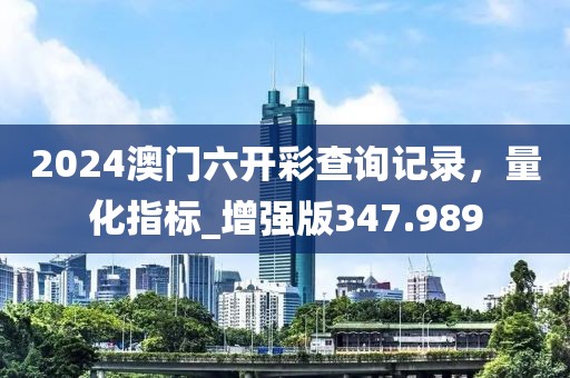 2024澳门六开彩查询记录，量化指标_增强版347.989