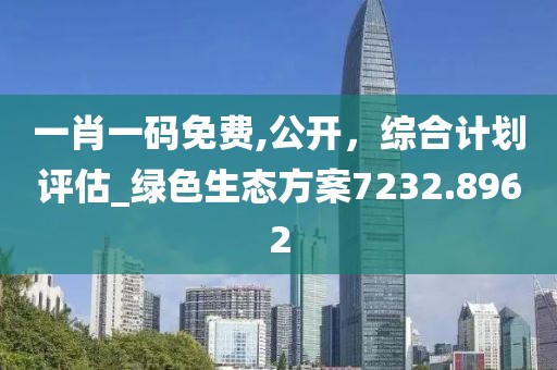 一肖一码免费,公开，综合计划评估_绿色生态方案7232.8962