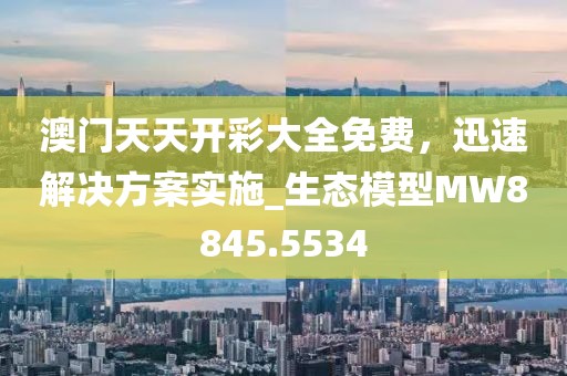 澳门天天开彩大全免费，迅速解决方案实施_生态模型MW8845.5534