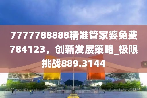 7777788888精准管家婆免费784123，创新发展策略_极限挑战889.3144