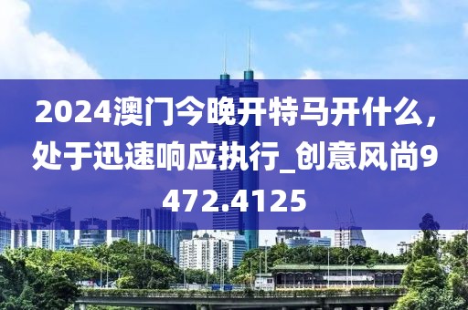 2024澳门今晚开特马开什么，处于迅速响应执行_创意风尚9472.4125