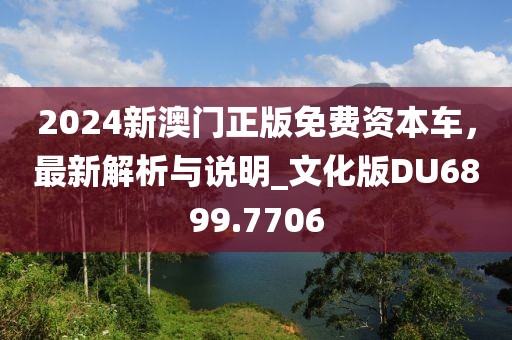 2024新澳门正版免费资本车，最新解析与说明_文化版DU6899.7706