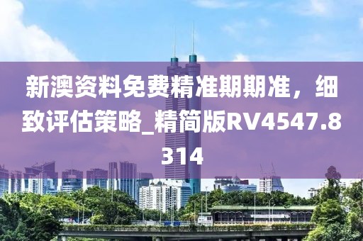 新澳资料免费精准期期准，细致评估策略_精简版RV4547.8314
