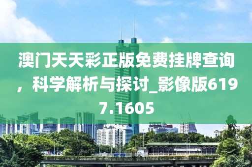 澳门天天彩正版免费挂牌查询，科学解析与探讨_影像版6197.1605